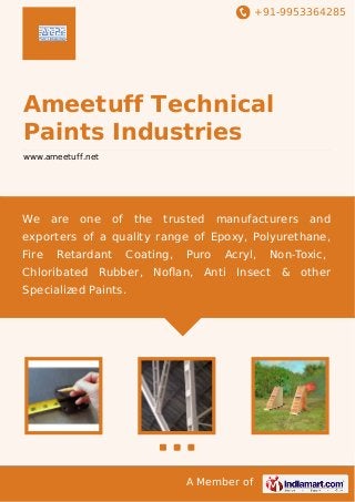+91-9953364285
A Member of
Ameetuff Technical
Paints Industries
www.ameetuff.net
We are one of the trusted manufacturers and
exporters of a quality range of Epoxy, Polyurethane,
Fire Retardant Coating, Puro Acryl, Non-Toxic,
Chloribated Rubber, Noﬂan, Anti Insect & other
Specialized Paints.
 