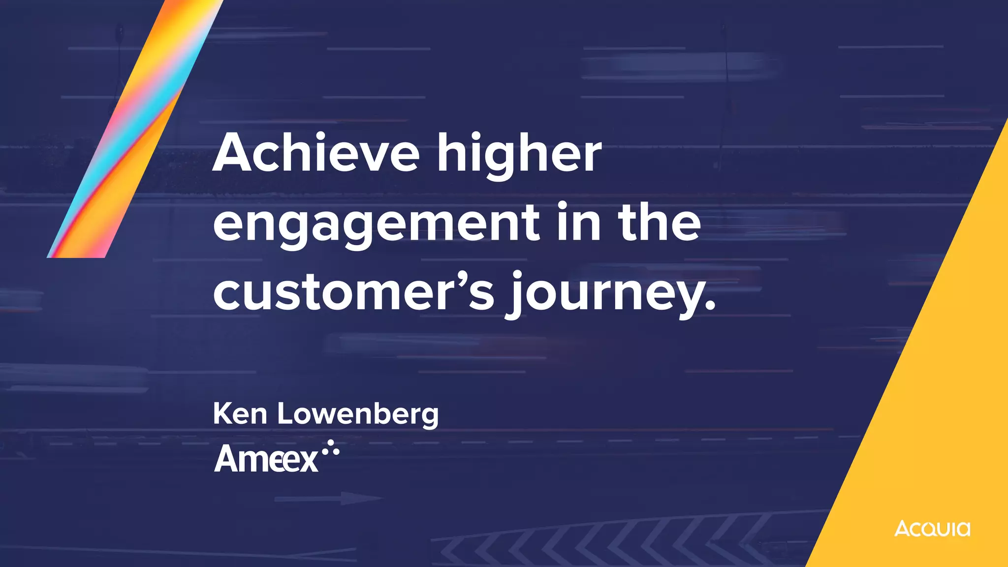 Achieve higher
engagement in the
customer’s journey.
Ken Lowenberg
 