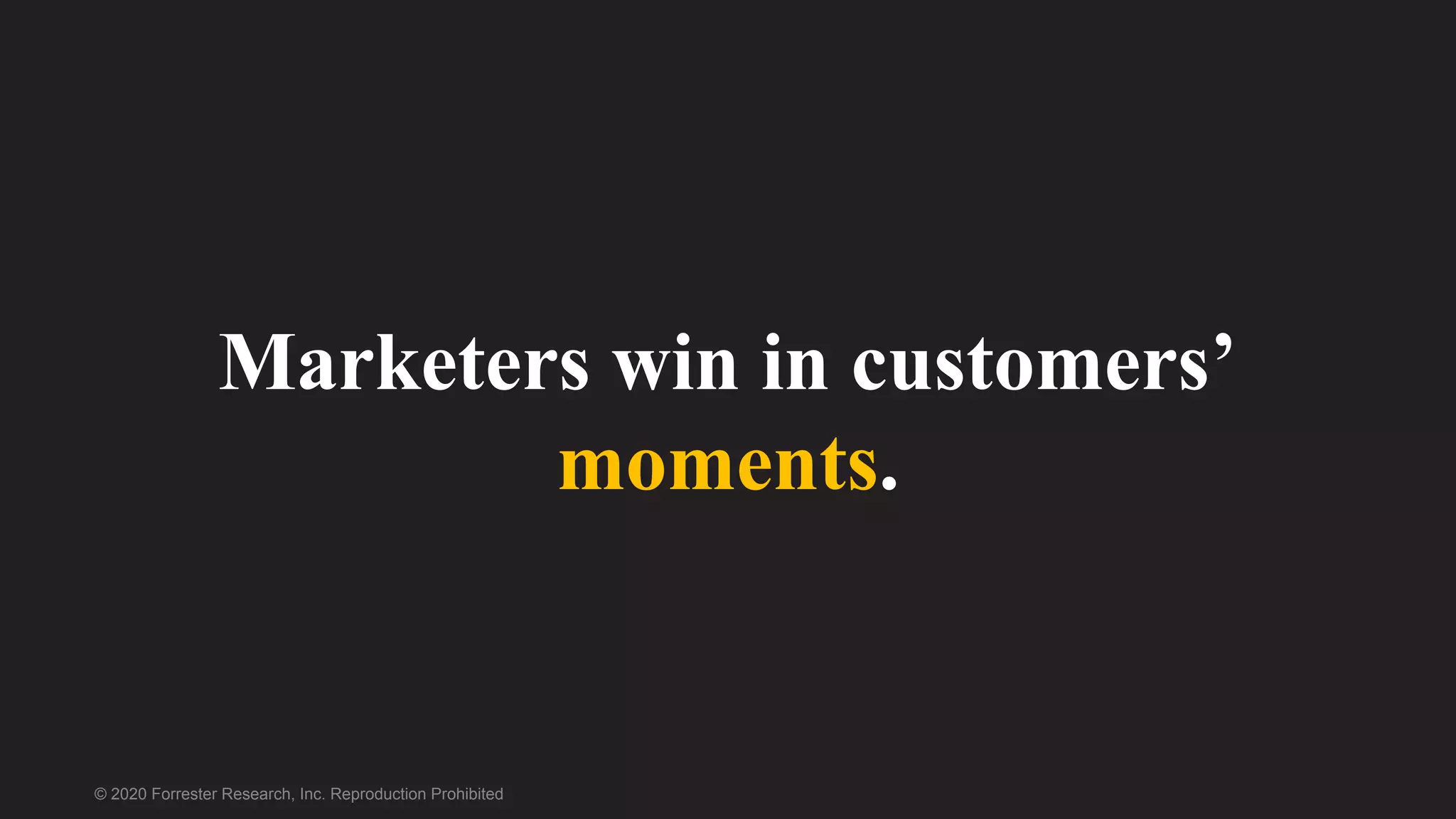 © 2020 Forrester Research, Inc. Reproduction Prohibited
Marketers win in customers’
moments.
 