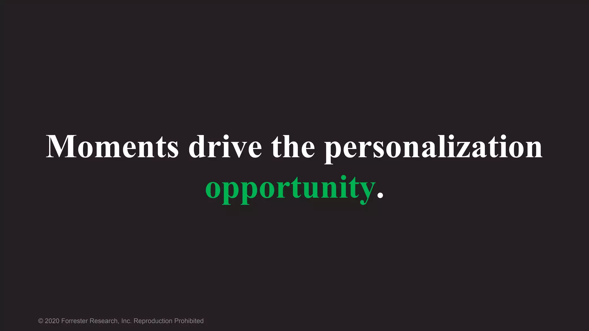© 2020 Forrester Research, Inc. Reproduction Prohibited
Moments drive the personalization
opportunity.
 