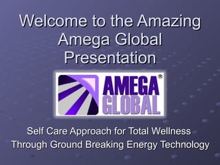 Welcome to the Amazing
     Amega Global
      Presentation



   Self Care Approach for Total Wellness
Through Ground Breaking Energy Technology
 