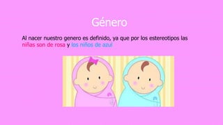 Género
Al nacer nuestro genero es definido, ya que por los estereotipos las
niñas son de rosa y los niños de azul
 