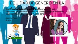 EQUIDAD DE GÉNERO EN LA
ADOLESCENCIADesde la adolescencia la equidad de genero ya es un factor
importante, ya que desde jóvenes los chicos y las chicas buscamos
nuestras diferencias respecto a nuestro genero.
Aspecto físico
Gustos
 