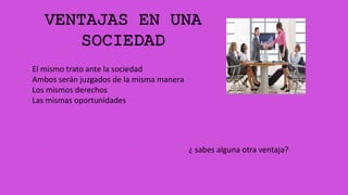 VENTAJAS EN UNA
SOCIEDAD
El mismo trato ante la sociedad
Ambos serán juzgados de la misma manera
Los mismos derechos
Las mismas oportunidades
¿ sabes alguna otra ventaja?
 