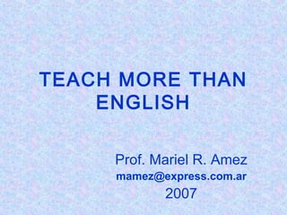 TEACH MORE THAN
    ENGLISH

     Prof. Mariel R. Amez
     mamez@express.com.ar
            2007
 