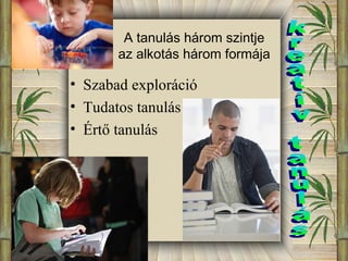 A tanulás három szintje 
az alkotás három formája 
• Szabad exploráció 
• Tudatos tanulás 
• Értő tanulás 
 