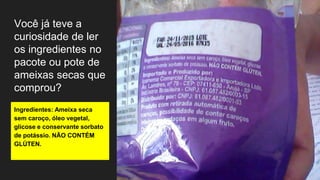 Você já teve a
curiosidade de ler
os ingredientes no
pacote ou pote de
ameixas secas que
comprou?
Ingredientes: Ameixa seca
sem caroço, óleo vegetal,
glicose e conservante sorbato
de potássio. NÃO CONTÉM
GLÚTEN.
 