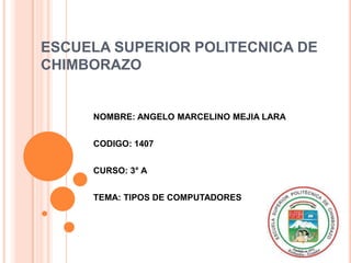 ESCUELA SUPERIOR POLITECNICA DE
CHIMBORAZO


     NOMBRE: ANGELO MARCELINO MEJIA LARA


     CODIGO: 1407


     CURSO: 3° A


     TEMA: TIPOS DE COMPUTADORES
 