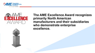 The AME Excellence Award recognizes
primarily North American
manufacturers and their subsidiaries
who demonstrate enterprise
excellence.
 