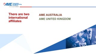 There are two
international
affiliates
AME AUSTRALIA
AME UNITED KINGDOM
 