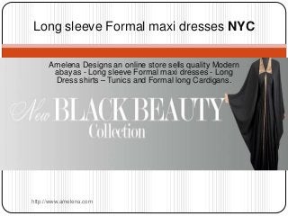 Long sleeve Formal maxi dresses NYC 
Amelena Designs an online store sells quality Modern 
abayas - Long sleeve Formal maxi dresses - Long 
Dress shirts – Tunics and Formal long Cardigans. 
http://www.amelena.com 
 