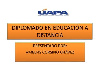 DIPLOMADO EN EDUCACIÓN A
DISTANCIA
PRESENTADO POR:
AMELFIS CORSINO CHÁVEZ
 