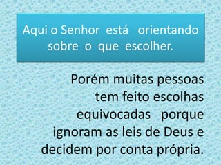 Aqui o Senhor está orientando
sobre o que escolher.
Porém muitas pessoas
tem feito escolhas
equivocadas porque
ignoram as leis de Deus e
decidem por conta própria.
 