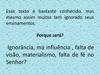Esse texto é bastante conhecido, mas
mesmo assim muitos tem ignorado seus
ensinamentos.
Porque será?
Ignorância, má influência , falta de
visão, materialismo, falta de fé no
Senhor?
 