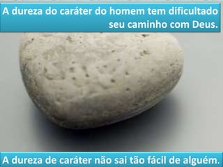 A dureza de caráter não sai tão fácil de alguém.
A dureza do caráter do homem tem dificultado
seu caminho com Deus.
 