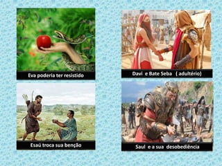Saul e a sua desobediência
Davi e Bate Seba ( adultério)
Esaú troca sua benção
Eva poderia ter resistido
 