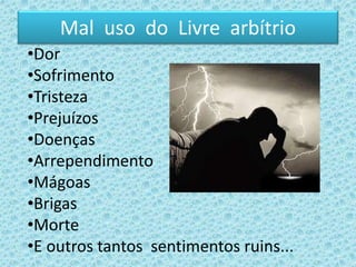 Mal uso do Livre arbítrio
•Dor
•Sofrimento
•Tristeza
•Prejuízos
•Doenças
•Arrependimento
•Mágoas
•Brigas
•Morte
•E outros tantos sentimentos ruins...
 
