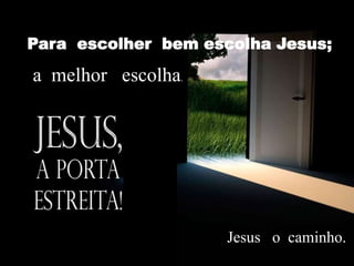 Para escolher bem escolha Jesus;
Jesus o caminho.
a melhor escolha.
 
