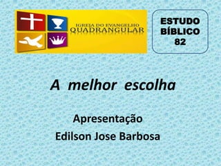 A melhor escolha
Apresentação
Edilson Jose Barbosa
ESTUDO
BÍBLICO
82
 