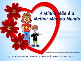 Adaptação do texto de Maria João Lopo de Carvalho
ESCOLA BÁSICA DE RIO TINTO Nº 2 - EDUCAÇÃO ESPECIAL – MAIO 2013
A Minha Mãe é a
Melhor Mãe do Mundo
 