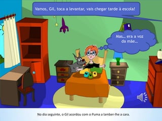 No dia seguinte, o Gil acordou com o Puma a lamber-lhe a cara.
Vamos, Gil, toca a levantar, vais chegar tarde à escola!
Mas… era a voz
da mãe…
 
