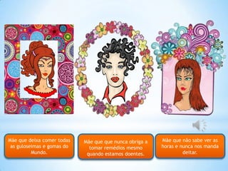 Mãe que que nunca obriga a
tomar remédios mesmo
quando estamos doentes.
Mãe que não sabe ver as
horas e nunca nos manda
deitar.
Mãe que deixa comer todas
as guloseimas e gomas do
Mundo.
 