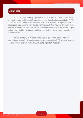9
CONCLUSÃO
A padronização da linguagem facilita o processo educativo, o uso clínico,
aaaaaaaaaaaa
Nesse sentido, a melhor estratégia a se tomar neste momento é a
aaaaaaaaaaa
as estatísticas e políticas públicas voltadas à diminuição da incapacidade. A CIF é
a referência para o tema de saúde e incapacidade e, portanto, espera-se que sua
linguagem seja adotada para traduzir essas condições. Deve-se ter claro que a
versão brasileira da classificação é o documento oficial que norteia quaisquer
ações em saúde, pesquisa, política ou outras áreas que trabalhem a
funcionalidade.
correção da tradução dos dois documentos relacionados à CIF que não seguem
a sua tradução original: WHODAS 2.0 e World Report on Disability.
 