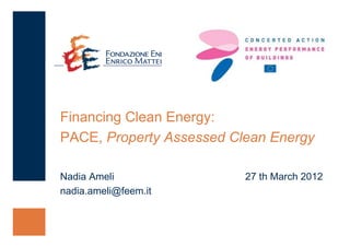 Financing Clean Energy:
PACE, Property Assessed Clean Energy

Nadia Ameli               27 th March 2012
nadia.ameli@feem.it
 