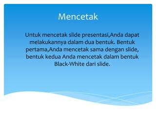 Mencetak
Untuk mencetak slide presentasi,Anda dapat
melakukannya dalam dua bentuk. Bentuk
pertama,Anda mencetak sama dengan slide,
bentuk kedua Anda mencetak dalam bentuk
Black-White dari slide.

 