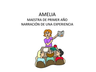 AMELIA
MAESTRA DE PRIMER AÑO
NARRACIÓN DE UNA EXPERIENCIA

 