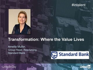 Transformation: Where the Value Lives
Amelia Muller,
Group Head: Resourcing
Standard Bank
#intalent
 
