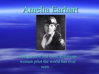 Amelia   Earhart The greatest and most ambitious woman pilot the world has ever seen…  
