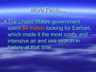 More Facts… The United States government spent  $4 million  looking for Earhart, which made it the most costly and intensive air and sea search in history at that time.   