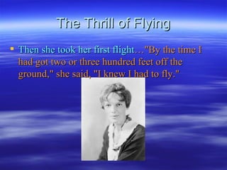 The Thrill of Flying Then she took her first flight …"By the time I had got two or three hundred feet off the ground," she said, "I knew I had to fly." 