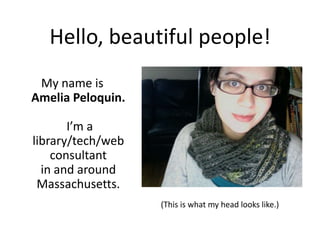 Hello, beautiful people! My name isAmelia Peloquin. I’m a library/tech/web consultant in and around Massachusetts.   (This is what my head looks like.) 