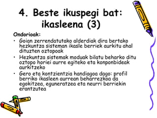 4. Beste ikuspegi bat: ikasleena (3) Ondorioak:  Goian zerrendatutako alderdiak dira bertako hezkuntza sisteman ikasle berriek aurkitu ahal dituzten oztopoak Hezkuntza sistemak moduak bilatu beharko ditu oztopo horiei aurre egiteko eta konponbideak aurkitzeko Gero eta kontzientzia handiagoa dago: profil berriko ikasleen aurrean beharrezkoa da egokitzea, eguneratzea eta neurri berriekin erantzutea 