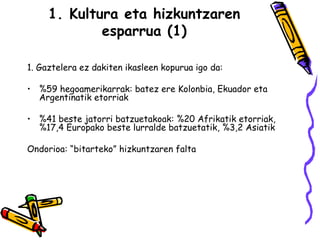 1. Kultura eta hizkuntzaren esparrua (1) 1. Gaztelera ez dakiten ikasleen kopurua igo da: %59 hegoamerikarrak: batez ere Kolonbia, Ekuador eta Argentinatik etorriak  %41 beste jatorri batzuetakoak: %20 Afrikatik etorriak, %17,4 Europako beste lurralde batzuetatik, %3,2 Asiatik Ondorioa: “bitarteko” hizkuntzaren falta  