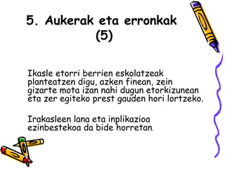 5. Aukerak eta erronkak  (5) Ikasle etorri berrien eskolatzeak planteatzen digu, azken finean, zein gizarte mota izan nahi dugun etorkizunean eta zer egiteko prest gauden hori lortzeko.  Irakasleen lana eta inplikazioa ezinbestekoa da bide horretan . 