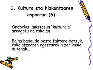 1. Kultura eta hizkuntzaren esparrua (6)   Ondorioz, aniztasun “kulturala” areagotu da eskolan Baina badaude beste faktore batzuk, eskolatzearen egoerarekin zerikusia dutenak… 