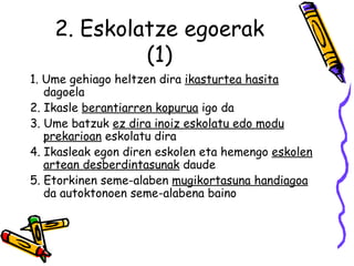 2. Eskolatze egoerak (1) 1. Ume gehiago heltzen dira  ikasturtea hasita  dagoela 2. Ikasle  berantiarren kopurua  igo da 3. Ume batzuk  ez dira inoiz eskolatu edo modu prekarioan  eskolatu dira 4. Ikasleak egon diren eskolen eta hemengo  eskolen artean desberdintasunak  daude 5. Etorkinen seme-alaben  mugikortasuna handiagoa  da autoktonoen seme-alabena baino  
