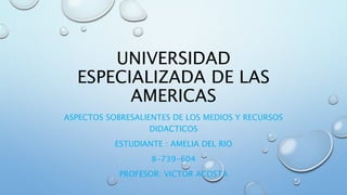 UNIVERSIDAD
ESPECIALIZADA DE LAS
AMERICAS
ASPECTOS SOBRESALIENTES DE LOS MEDIOS Y RECURSOS
DIDACTICOS
ESTUDIANTE : AMELIA DEL RIO
8-739-604
PROFESOR: VICTOR ACOSTA
 