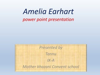 Amelia Earhart
power point presentation
Presented by
Tannu
IX-A
Mother khazani Convent school
 