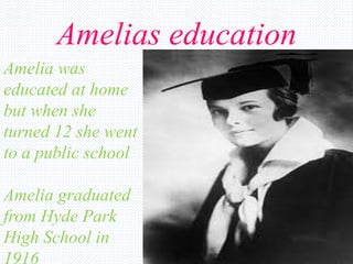 Amelias education
Amelia was
educated at home
but when she
turned 12 she went
to a public school
Amelia graduated
from Hyde Park
High School in
1916
 