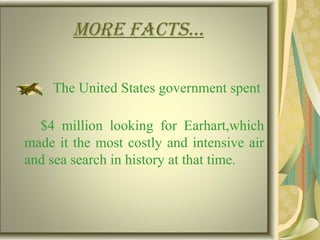More Facts…
The United States government spent
$4 million looking for Earhart,which
made it the most costly and intensive air
and sea search in history at that time.
 
