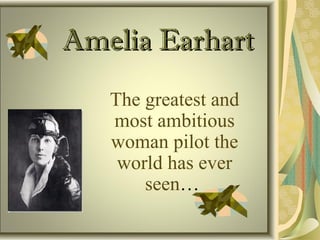 Amelia EarhartAmelia Earhart
The greatest and
most ambitious
woman pilot the
world has ever
seen…
 