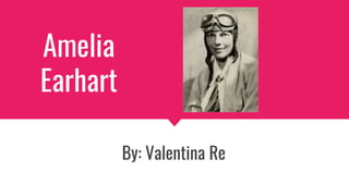 Amelia
Earhart
By: Valentina Re
 