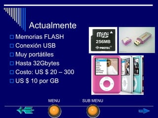 Actualmente
 Memorias FLASH
 Conexión USB
 Muy portátiles
 Hasta 32Gbytes
 Costo: US $ 20 – 300
 US $ 10 por GB


              MENU       SUB MENU
 