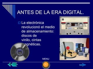 ANTES DE LA ERA DIGITAL.
 La electrónica
  revolucionó el medio
  de almacenamiento:
  discos de
  vinilo, cintas
  magnéticas.



              MENU
 
