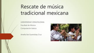 Rescate de música
tradicional mexicana
UNIVERSIDAD VERACRUZANA
Facultad de Música
Computación básica
Amelia Itai Guandulay Cruz
 