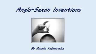 Anglo-Saxon Inventions
By Amelia Kujawowicz
 